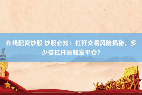 在线配资炒股 炒股必知：杠杆交易风险揭秘，多少倍杠杆易触发平仓？
