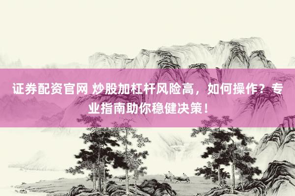 证券配资官网 炒股加杠杆风险高，如何操作？专业指南助你稳健决策！
