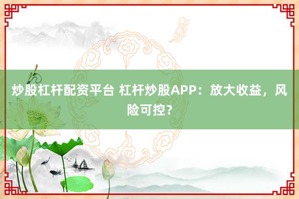 炒股杠杆配资平台 杠杆炒股APP：放大收益，风险可控？