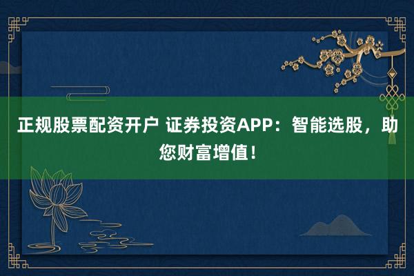正规股票配资开户 证券投资APP：智能选股，助您财富增值！