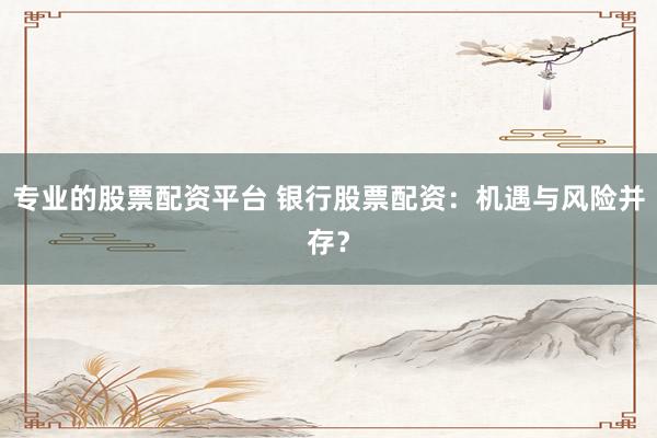 专业的股票配资平台 银行股票配资：机遇与风险并存？