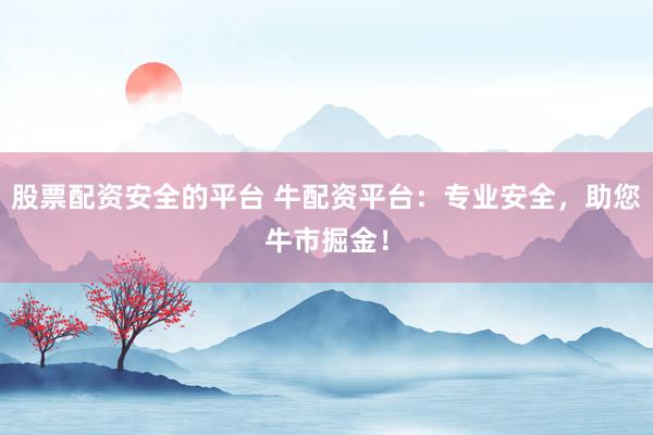 股票配资安全的平台 牛配资平台：专业安全，助您牛市掘金！