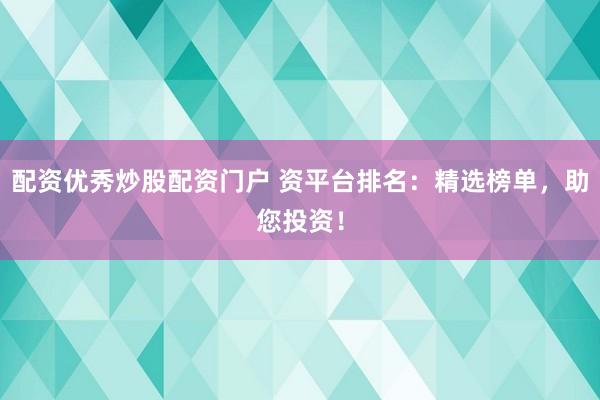配资优秀炒股配资门户 资平台排名：精选榜单，助您投资！