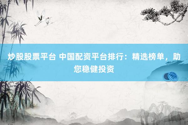 炒股股票平台 中国配资平台排行：精选榜单，助您稳健投资