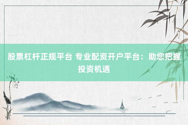 股票杠杆正规平台 专业配资开户平台：助您把握投资机遇