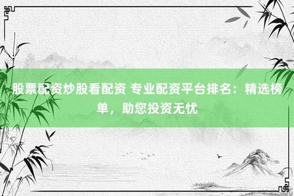 股票配资炒股看配资 专业配资平台排名：精选榜单，助您投资无忧