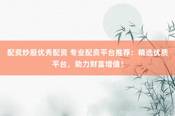 配资炒股优秀配资 专业配资平台推荐：精选优质平台，助力财富增值！