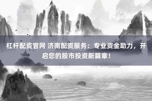 杠杆配资官网 济南配资服务：专业资金助力，开启您的股市投资新篇章！