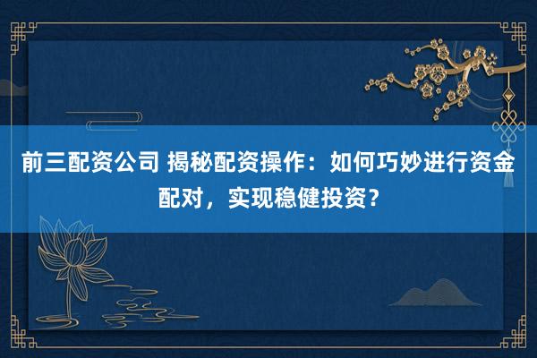 前三配资公司 揭秘配资操作：如何巧妙进行资金配对，实现稳健投资？