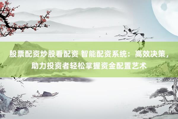 股票配资炒股看配资 智能配资系统：高效决策，助力投资者轻松掌握资金配置艺术