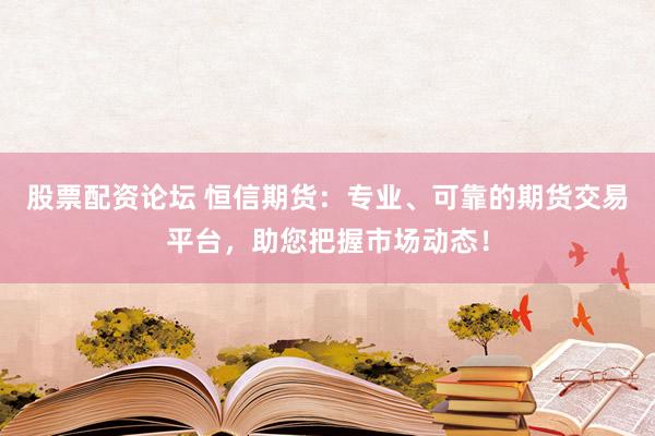 股票配资论坛 恒信期货：专业、可靠的期货交易平台，助您把握市场动态！
