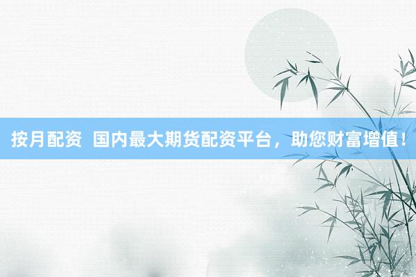 按月配资  国内最大期货配资平台，助您财富增值！