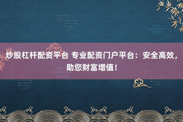 炒股杠杆配资平台 专业配资门户平台：安全高效，助您财富增值！