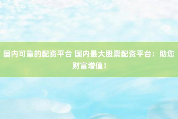 国内可靠的配资平台 国内最大股票配资平台：助您财富增值！