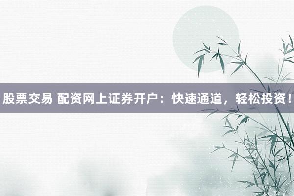 股票交易 配资网上证券开户：快速通道，轻松投资！