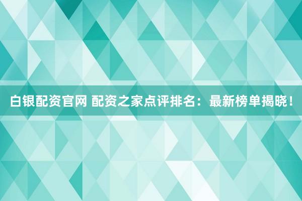 白银配资官网 配资之家点评排名：最新榜单揭晓！
