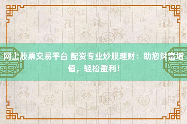 网上股票交易平台 配资专业炒股理财：助您财富增值，轻松盈利！