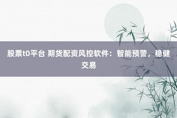 股票t0平台 期货配资风控软件：智能预警，稳健交易