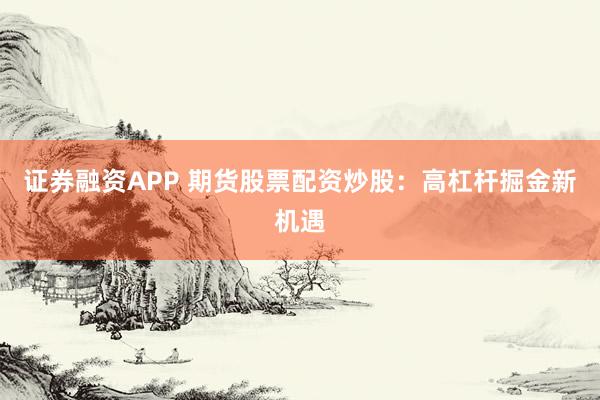 证券融资APP 期货股票配资炒股：高杠杆掘金新机遇