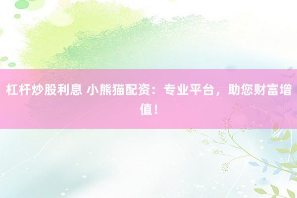 杠杆炒股利息 小熊猫配资：专业平台，助您财富增值！