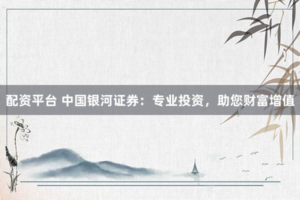 配资平台 中国银河证券：专业投资，助您财富增值