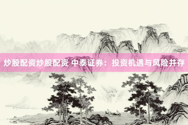 炒股配资炒股配资 中泰证券：投资机遇与风险并存