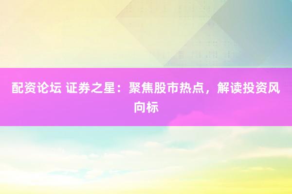 配资论坛 证券之星：聚焦股市热点，解读投资风向标