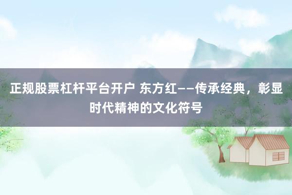 正规股票杠杆平台开户 东方红——传承经典，彰显时代精神的文化符号