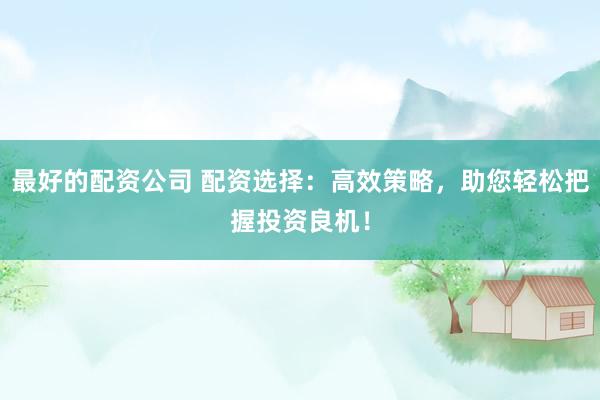 最好的配资公司 配资选择：高效策略，助您轻松把握投资良机！