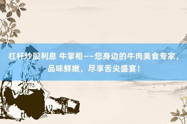 杠杆炒股利息 牛掌柜——您身边的牛肉美食专家，品味鲜嫩，尽享舌尖盛宴！