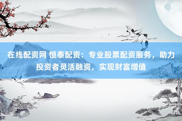 在线配资网 恒泰配资：专业股票配资服务，助力投资者灵活融资，实现财富增值