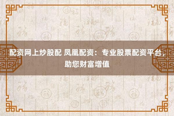 配资网上炒股配 凤凰配资：专业股票配资平台，助您财富增值