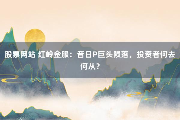 股票网站 红岭金服：昔日P巨头陨落，投资者何去何从？