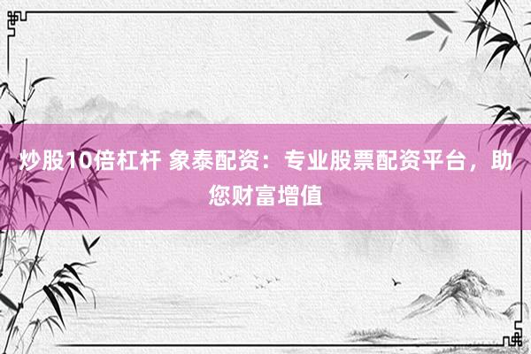炒股10倍杠杆 象泰配资：专业股票配资平台，助您财富增值