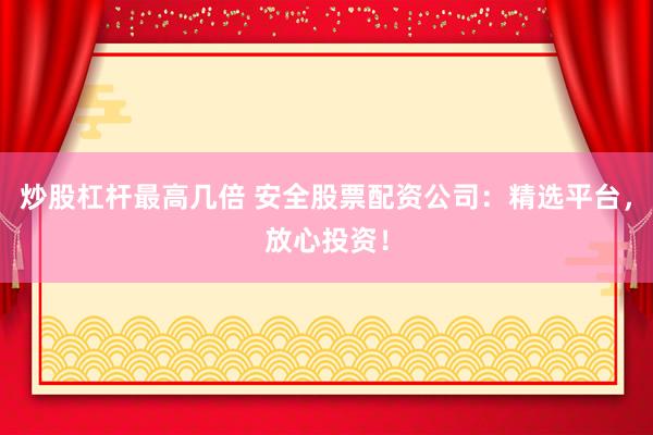 炒股杠杆最高几倍 安全股票配资公司：精选平台，放心投资！