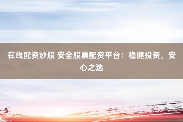 在线配资炒股 安全股票配资平台：稳健投资，安心之选