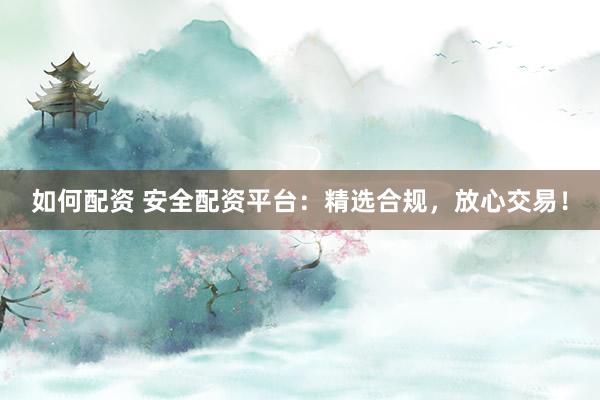 如何配资 安全配资平台：精选合规，放心交易！