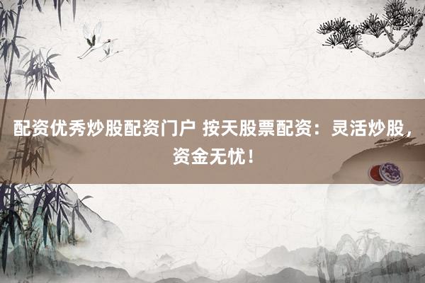 配资优秀炒股配资门户 按天股票配资：灵活炒股，资金无忧！