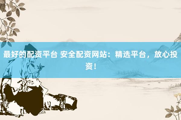 最好的配资平台 安全配资网站：精选平台，放心投资！
