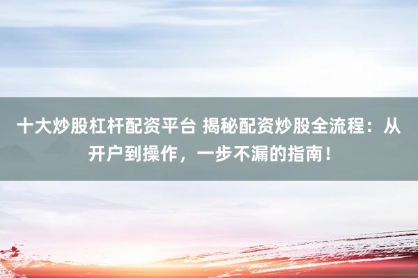 十大炒股杠杆配资平台 揭秘配资炒股全流程：从开户到操作，一步不漏的指南！