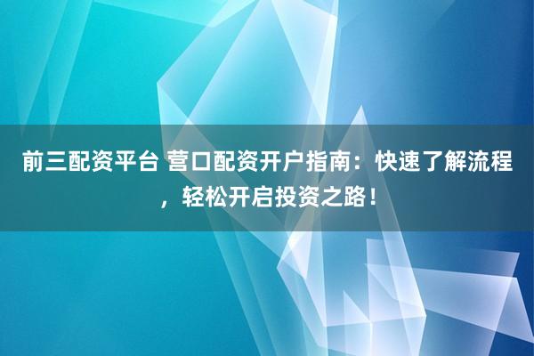 前三配资平台 营口配资开户指南：快速了解流程，轻松开启投资之路！