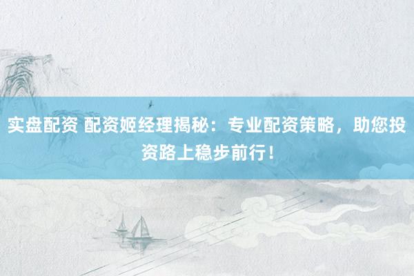 实盘配资 配资姬经理揭秘：专业配资策略，助您投资路上稳步前行！