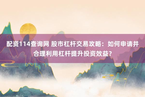 配资114查询网 股市杠杆交易攻略：如何申请并合理利用杠杆提升投资效益？