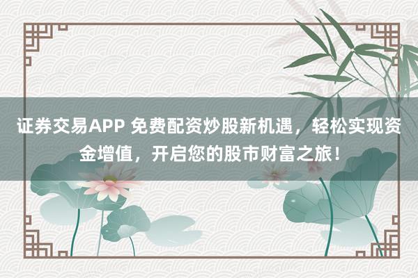 证券交易APP 免费配资炒股新机遇，轻松实现资金增值，开启您的股市财富之旅！