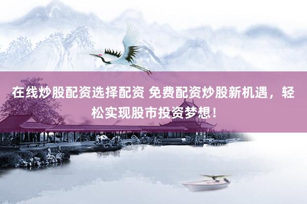 在线炒股配资选择配资 免费配资炒股新机遇，轻松实现股市投资梦想！