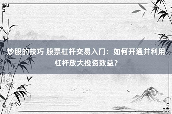 炒股的技巧 股票杠杆交易入门：如何开通并利用杠杆放大投资效益？