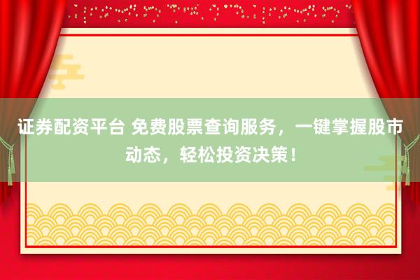 证券配资平台 免费股票查询服务，一键掌握股市动态，轻松投资决策！