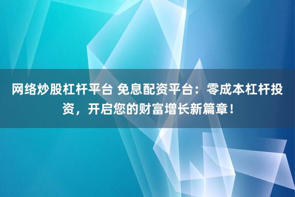 网络炒股杠杆平台 免息配资平台：零成本杠杆投资，开启您的财富增长新篇章！