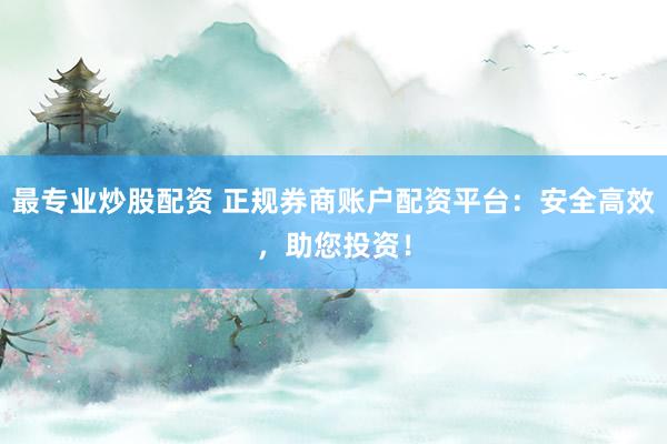 最专业炒股配资 正规券商账户配资平台：安全高效，助您投资！