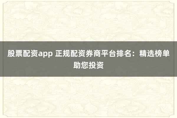 股票配资app 正规配资券商平台排名：精选榜单助您投资
